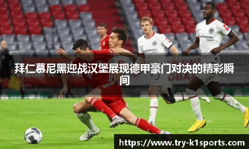 拜仁慕尼黑迎战汉堡展现德甲豪门对决的精彩瞬间
